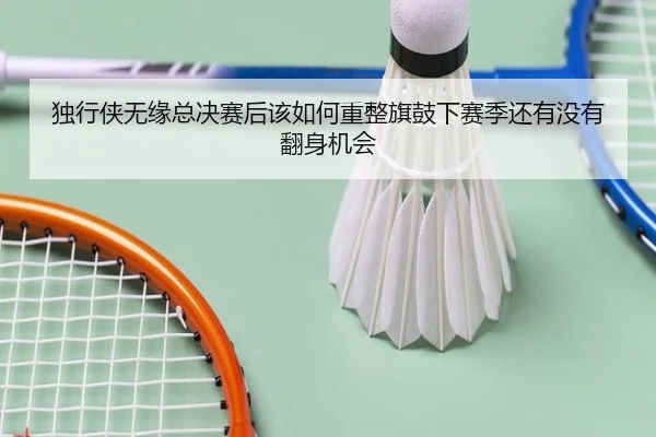 独行侠无缘总决赛后该如何重整旗鼓下赛季还有没有翻身机会