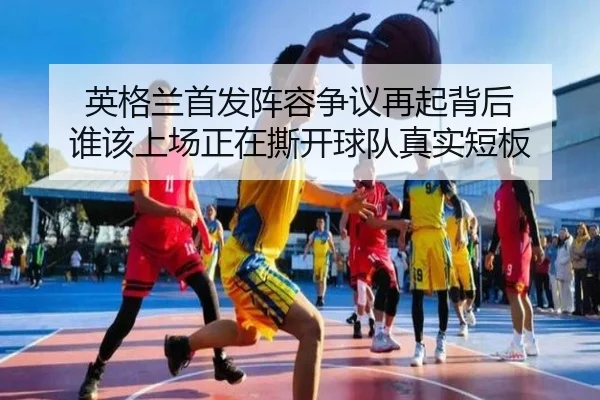 英格兰首发阵容争议再起背后 谁该上场正在撕开球队真实短板