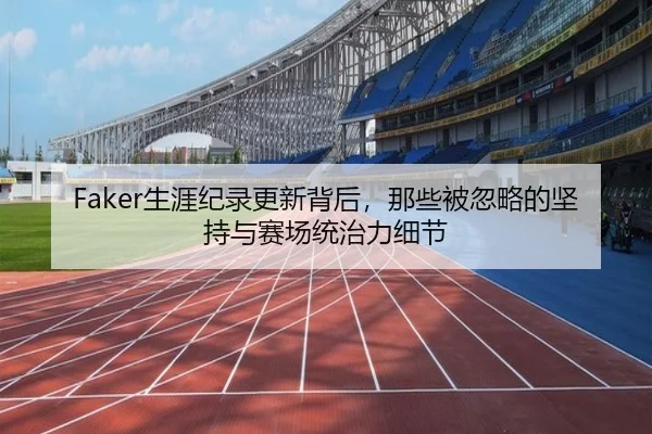 Faker生涯纪录更新背后，那些被忽略的坚持与赛场统治力细节